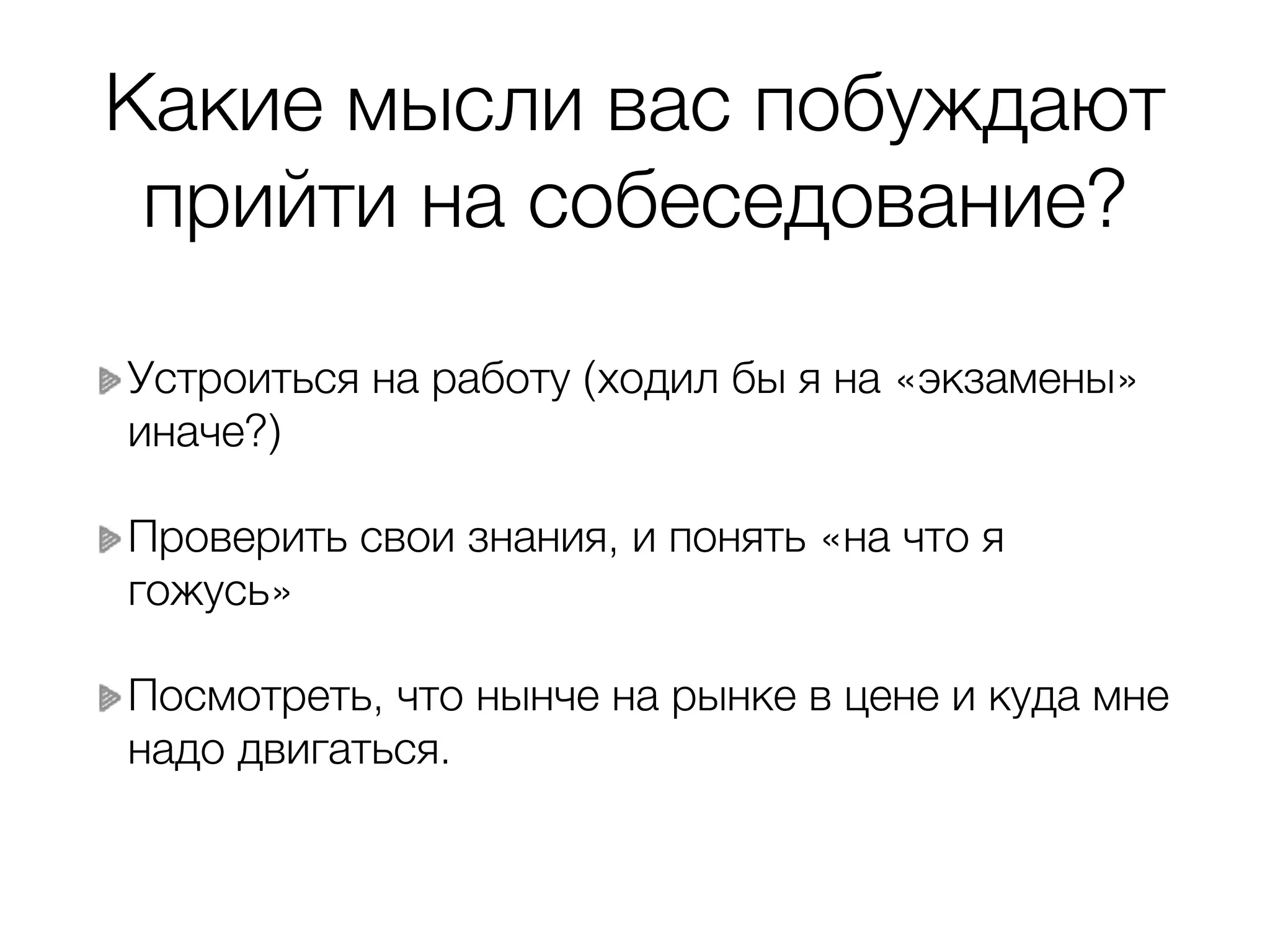Какие мысли вас побуждают прийти на собеседование? Устроиться на работу (ходил бы я на «экзамены» иначе?) Проверить свои знания, и понять «на что я гожусь» Посмотреть, что нынче на рынке в цене и куда мне надо двигаться. 