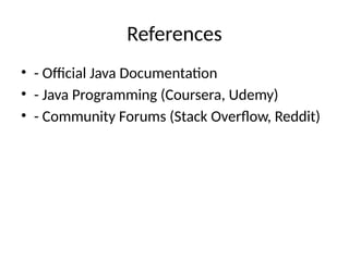 References
• - Official Java Documentation
• - Java Programming (Coursera, Udemy)
• - Community Forums (Stack Overflow, Reddit)
 