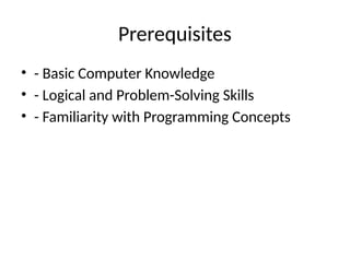 Prerequisites
• - Basic Computer Knowledge
• - Logical and Problem-Solving Skills
• - Familiarity with Programming Concepts
 