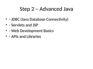 Step 2 – Advanced Java
• - JDBC (Java Database Connectivity)
• - Servlets and JSP
• - Web Development Basics
• - APIs and Libraries
 