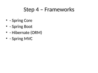 Step 4 – Frameworks
• - Spring Core
• - Spring Boot
• - Hibernate (ORM)
• - Spring MVC
 
