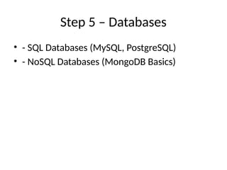 Step 5 – Databases
• - SQL Databases (MySQL, PostgreSQL)
• - NoSQL Databases (MongoDB Basics)
 
