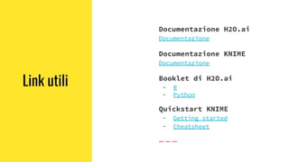 Link utili
Documentazione H2O.ai
Documentazione
Documentazione KNIME
Documentazione
Booklet di H2O.ai
- R
- Python
Quickstart KNIME
- Getting started
- Cheatsheet
 