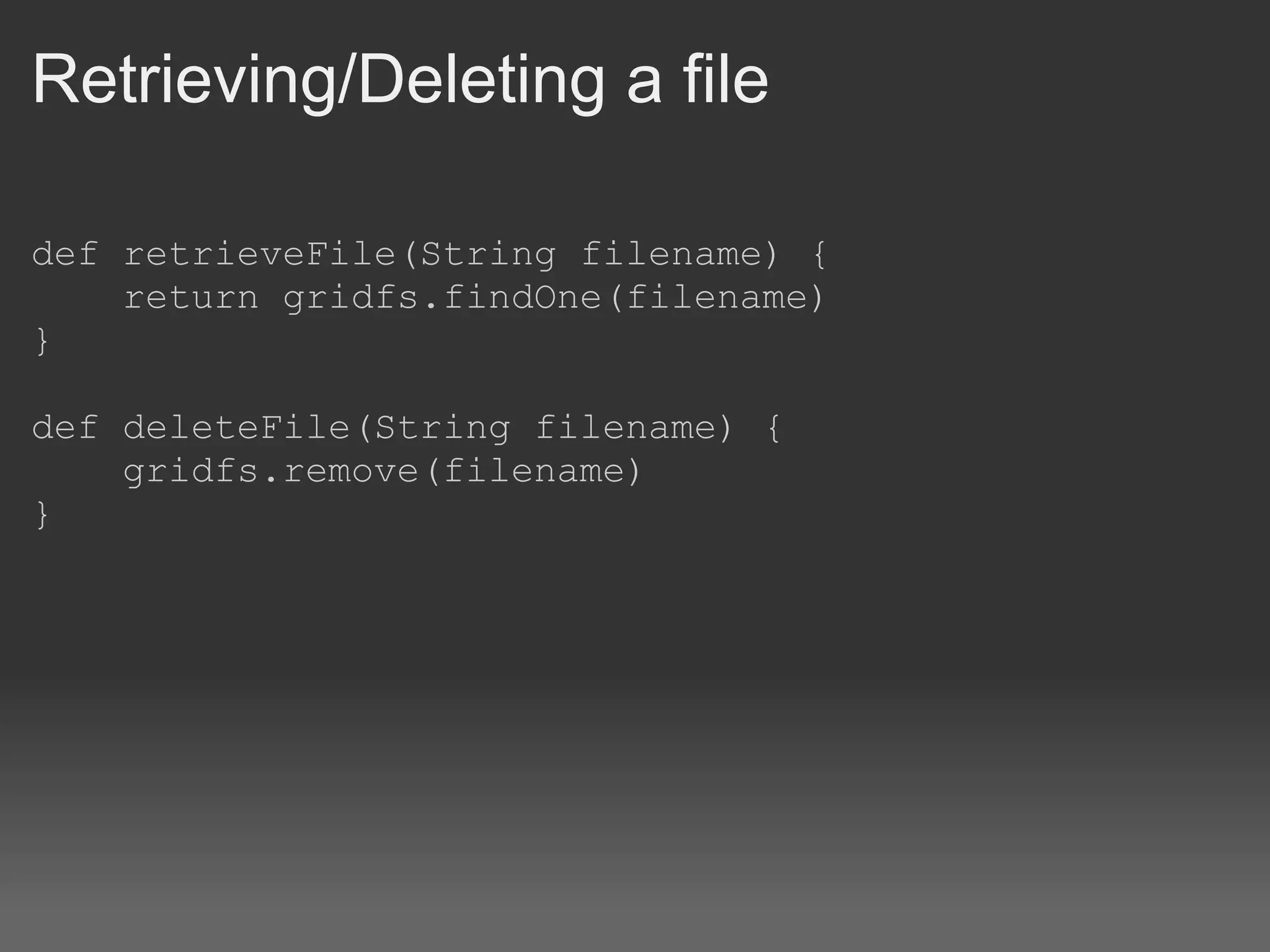 Retrieving/Deleting a file def retrieveFile(String filename) {      return gridfs.findOne(filename) } def deleteFile(String filename) {      gridfs.remove(filename) } 