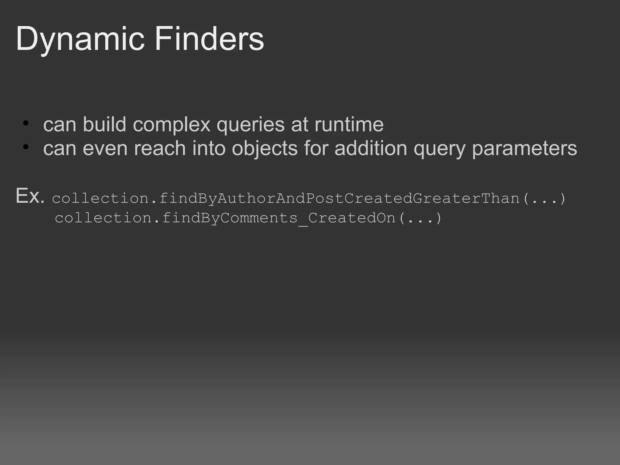Dynamic Finders can build complex queries at runtime can even reach into objects for addition query parameters Ex.  collection.findByAuthorAndPostCreatedGreaterThan(...)      collection.findByComments_CreatedOn(...)   