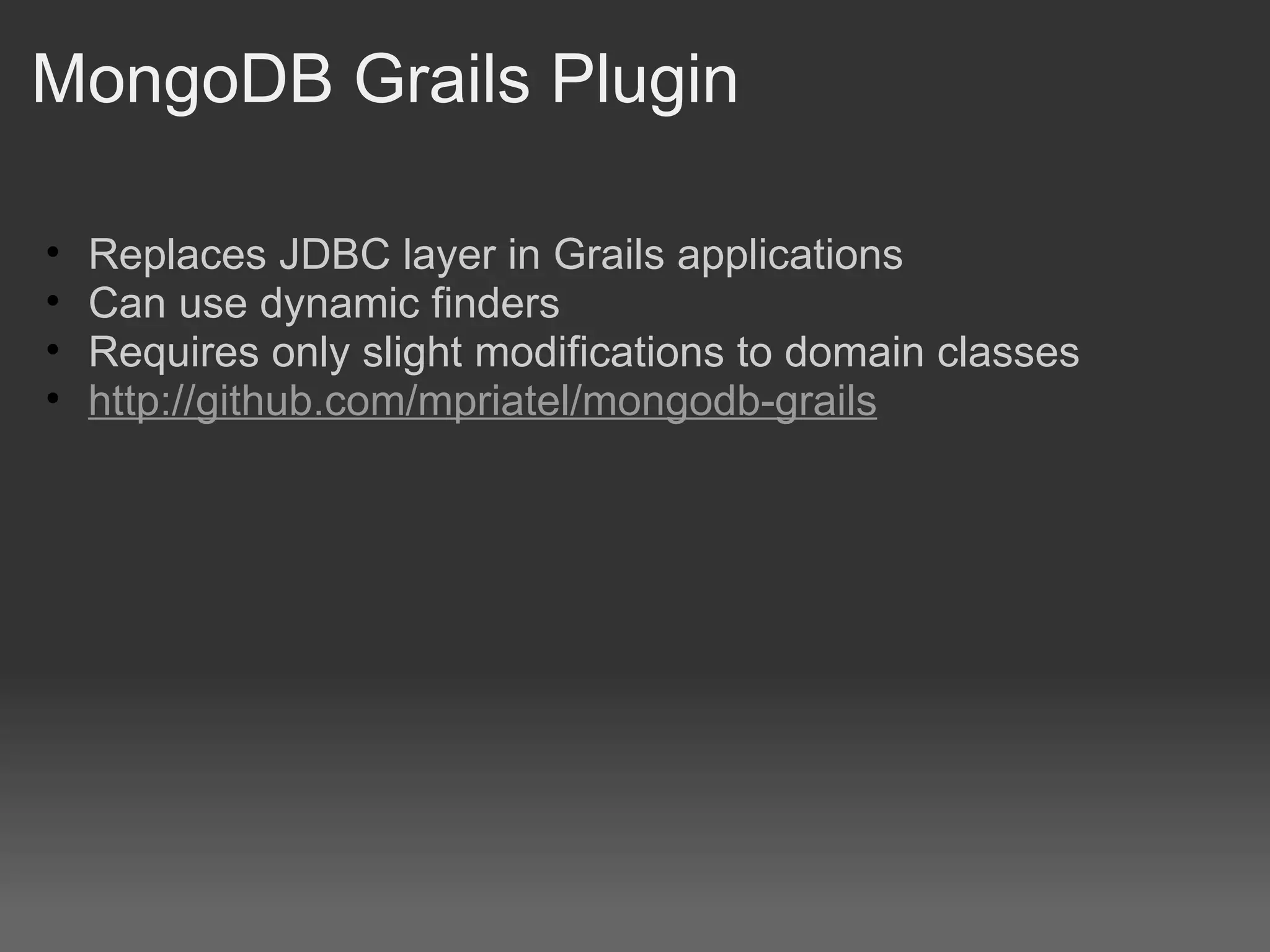 MongoDB Grails Plugin Replaces JDBC layer in Grails applications Can use dynamic finders Requires only slight modifications to domain classes http://github.com/mpriatel/mongodb-grails 