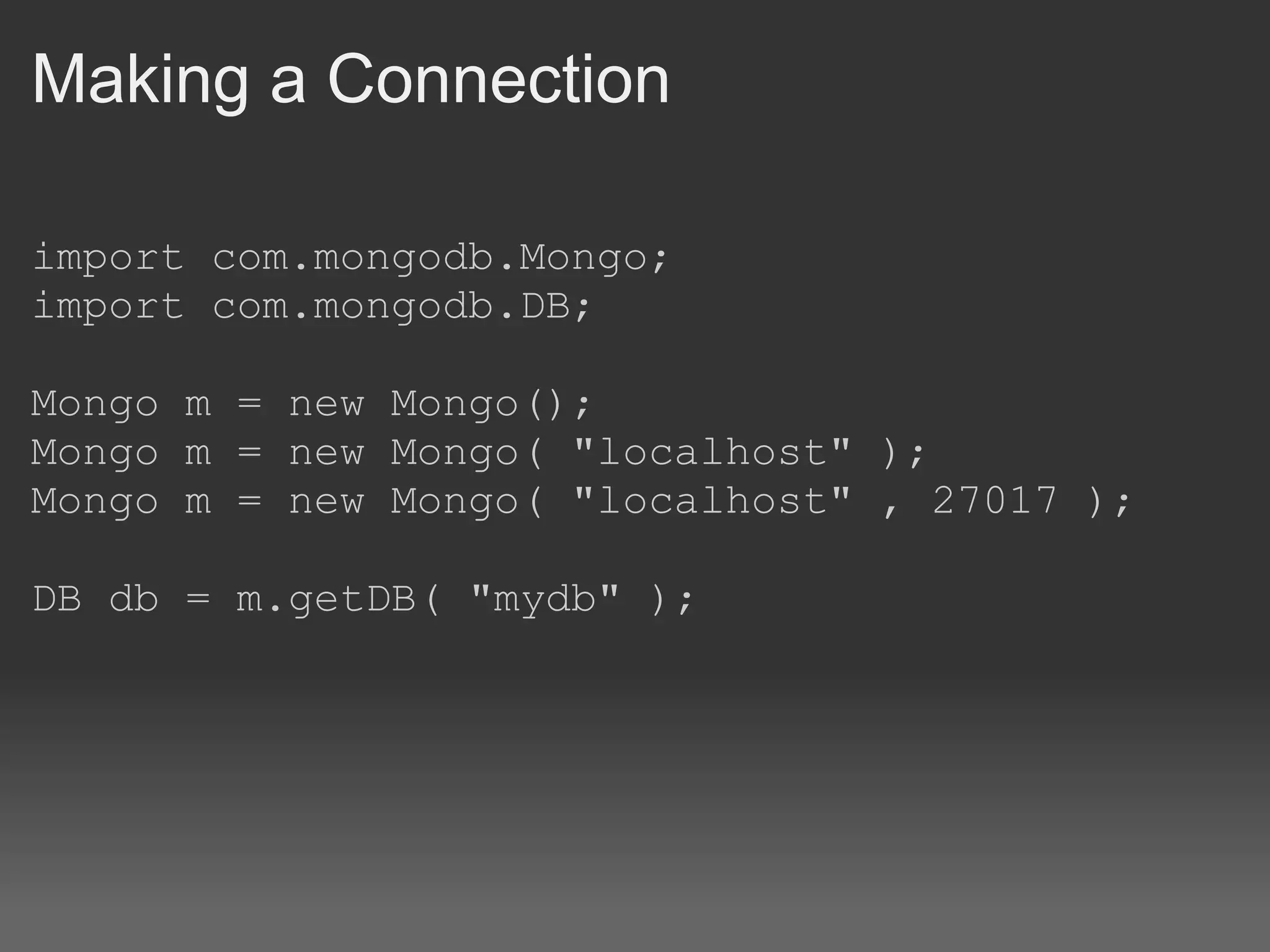 Making a Connection import com.mongodb.Mongo;  import com.mongodb.DB;  Mongo m = new Mongo();  Mongo m = new Mongo( &quot;localhost&quot; );  Mongo m = new Mongo( &quot;localhost&quot; , 27017 );  DB db = m.getDB( &quot;mydb&quot; ); 