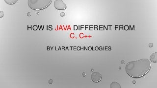 HOW IS JAVA DIFFERENT FROM
C, C++
BY LARA TECHNOLOGIES
 