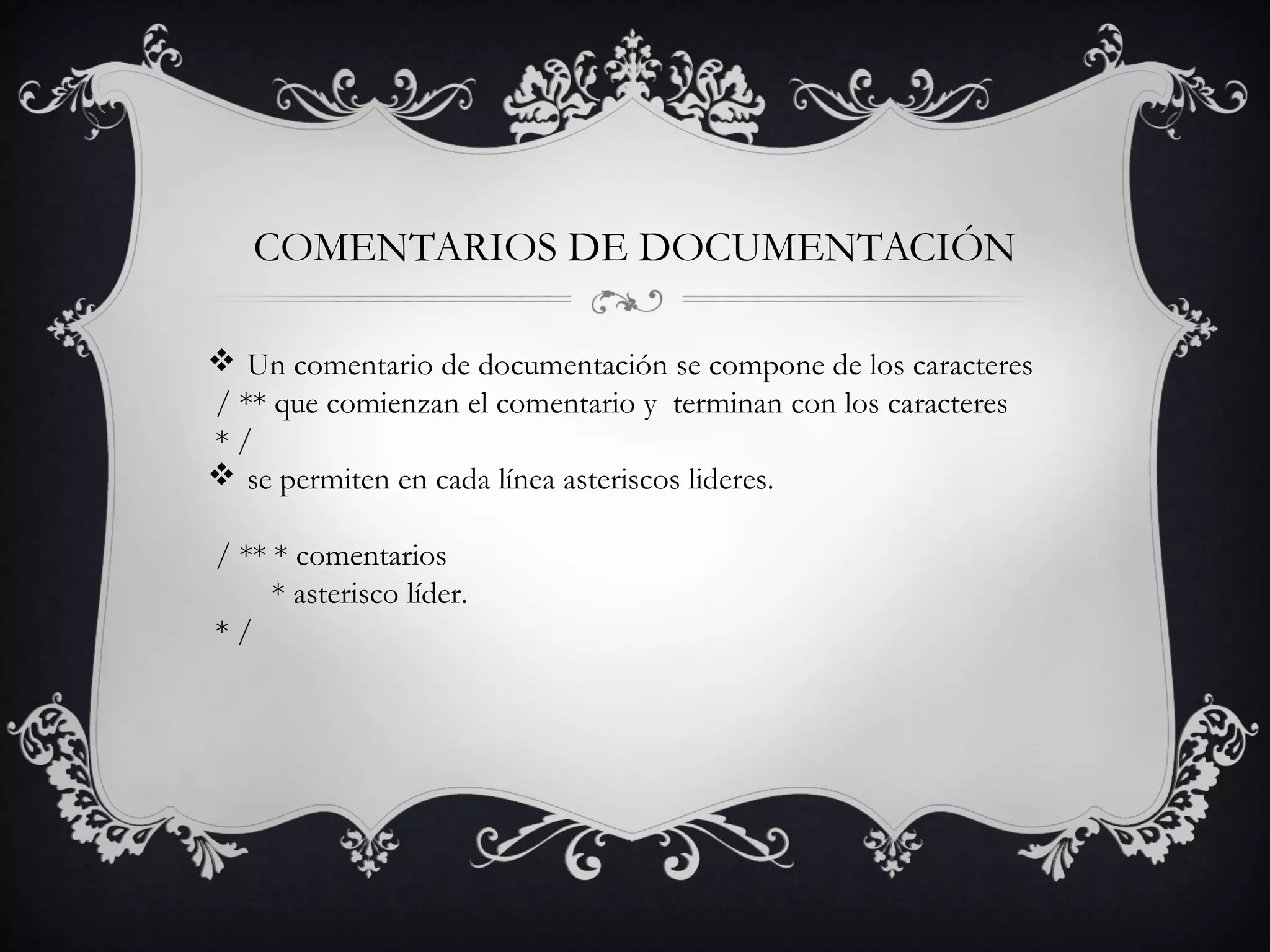 COMENTARIOS DE DOCUMENTACIÓN
 Un comentario de documentación se compone de los caracteres
 / ** que comienzan el comentario y terminan con los caracteres
 * /  
 se permiten en cada línea asteriscos lideres.
/ ** * comentarios
* asterisco líder.
* /
 