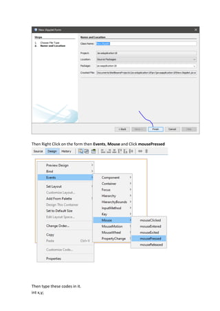 Then Right Click on the form then Events, Mouse and Click mousePressed
Then type these codes in it.
int x,y;
 