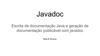 Javadoc
Escrita de documentação Java e geração de
documentação publicável com javadoc
Maik & Ricardo
 