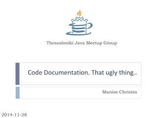 Code Documentation. That ugly thing..
Manios Christos
Thessaloniki Java Meetup Group
2014-11-28
 