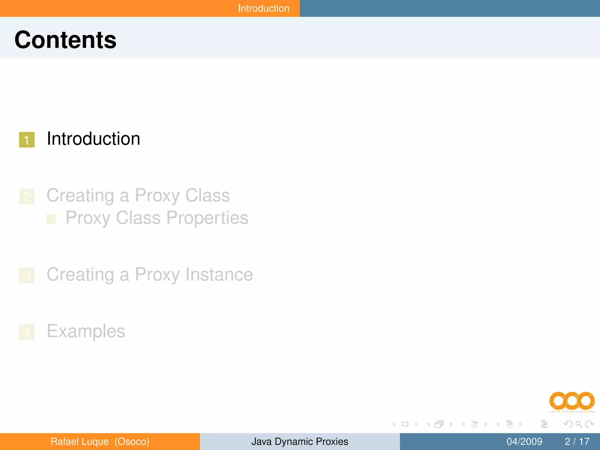 Introduction


Contents



1   Introduction


2   Creating a Proxy Class
      Proxy Class Properties


3   Creating a Proxy Instance


4   Examples




    Rafael Luque (Osoco)       Java Dynamic Proxies   04/2009   2 / 17
 