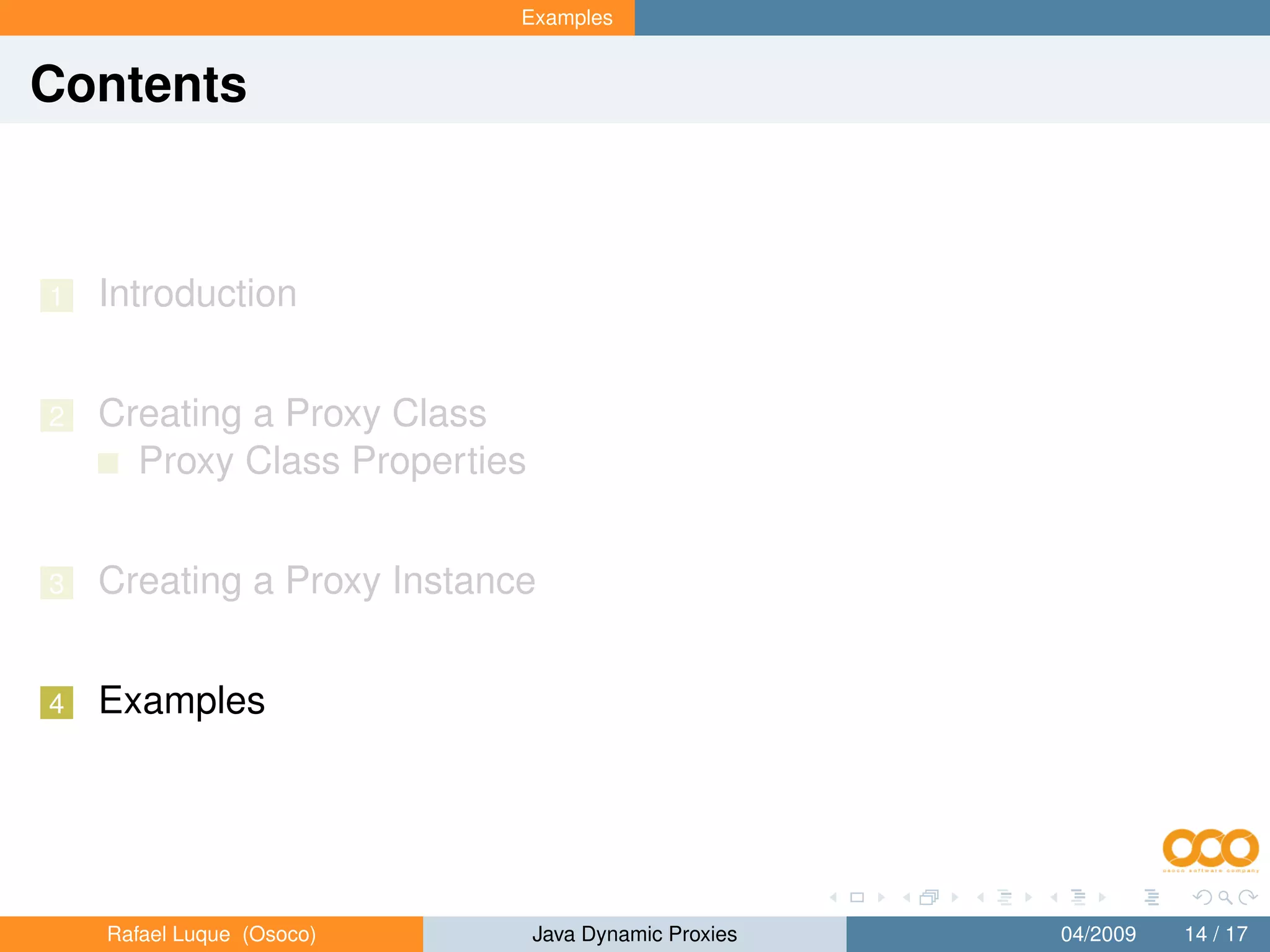 Examples


Contents



1   Introduction


2   Creating a Proxy Class
      Proxy Class Properties


3   Creating a Proxy Instance


4   Examples




    Rafael Luque (Osoco)       Java Dynamic Proxies   04/2009   14 / 17
 