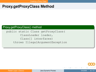 Creating a Proxy Class


Proxy.getProxyClass Method




Proxy.getProxyClass() method
  public static Class getProxyClass(
             ClassLoader loader,
             Class[] interfaces)
        throws IllegalArgumentException




   Rafael Luque (Osoco)                Java Dynamic Proxies   04/2009   6 / 17
 