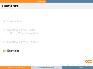 Examples


Contents



1   Introduction


2   Creating a Proxy Class
      Proxy Class Properties


3   Creating a Proxy Instance


4   Examples




    Rafael Luque (Osoco)       Java Dynamic Proxies   04/2009   14 / 17
 