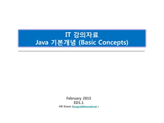 February 2015
ED1.1
HR Kwon (hungrok@hanmail.net )
IT 강의자료
Java 기본개념 (Basic Concepts)
 