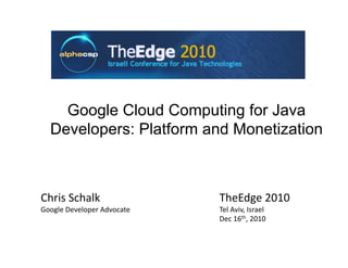 Google Cloud Computing for Java
  Developers: Platform and Monetization



Chris Schalk                 TheEdge 2010 
Google Developer Advocate    Tel Aviv, Israel 
                             Dec 16th, 2010 
 