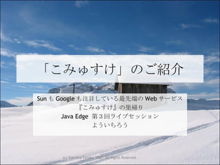 「こみゅすけ」のご紹介 Sun も Google も注目している最先端の Web サービス 『こみゅすけ』の里帰り Java Edge  第３回ライブセッション よういちろう 