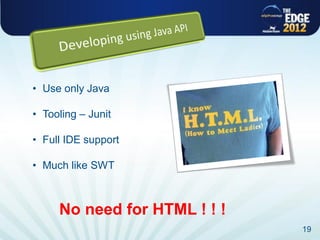 • Use only Java

• Tooling – Junit

• Full IDE support

• Much like SWT



     No need for HTML ! ! !
                              19
 