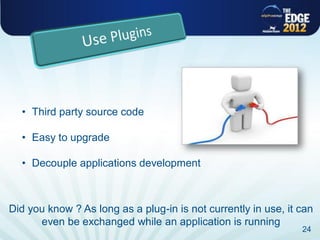 • Third party source code

  • Easy to upgrade

  • Decouple applications development



Did you know ? As long as a plug-in is not currently in use, it can
      even be exchanged while an application is running
                                                                24
 