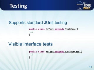 Testing

Supports standard JUnit testing
          public class MyTest extends TestCase {
           ...//
          {



Visible interface tests
          public class MyTest extends RAPTestCase {
           ...//
          {



                                                      44
 