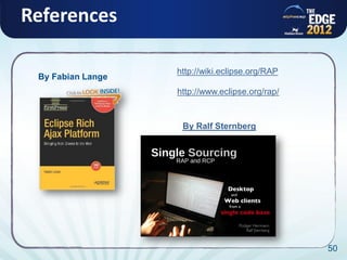 References

                                                http://wiki.eclipse.org/RAP
                   By Fabian Lange
                                                http://www.eclipse.org/rap/


                                                 By Ralf Sternberg




                                                                              50
All rights reserved @ Copyright AlphaCSP 2012                                 50
 