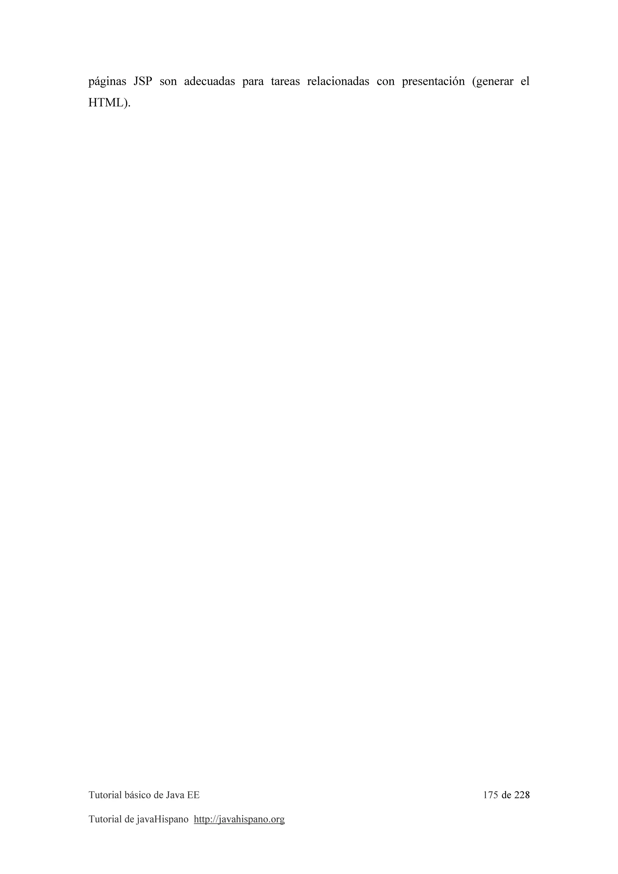 Tutorial básico de Java EE 175 de 228
Tutorial de javaHispano http://javahispano.org
páginas JSP son adecuadas para tareas relacionadas con presentación (generar el
HTML).
 