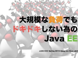 JJUG CCC Spring 2015 #jjug_ccc #ccc_ab3
大規模な負荷でも
ドキドキしない為の
Java EE
 