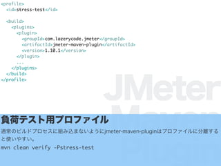 JMeter
Maven
Plugin
<profile>
<id>stress-test</id>
<build>
<plugins>
<plugin>
<groupId>com.lazerycode.jmeter</groupId>
<artifactId>jmeter-maven-plugin</artifactId>
<version>1.10.1</version>
</plugin>
...
</plugins>
</build>
</profile>
ؓɥƥåץե
ͨΥӥɥץ˽Mzޤʤ褦jmeter-maven-pluginϥץե˷x
ʹ䤹
mvn clean verify -Pstress-test
 