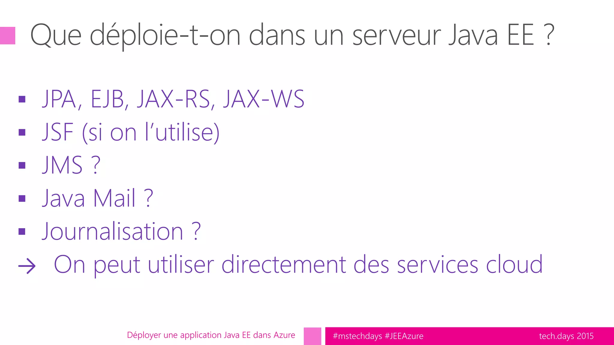 tech.days 2015#mstechdays #JEEAzure
 JPA, EJB, JAX-RS, JAX-WS
 JSF (si on l’utilise)
 JMS ?
 Java Mail ?
 Journalisation ?
→ On peut utiliser directement des services cloud
Déployer une application Java EE dans Azure
 