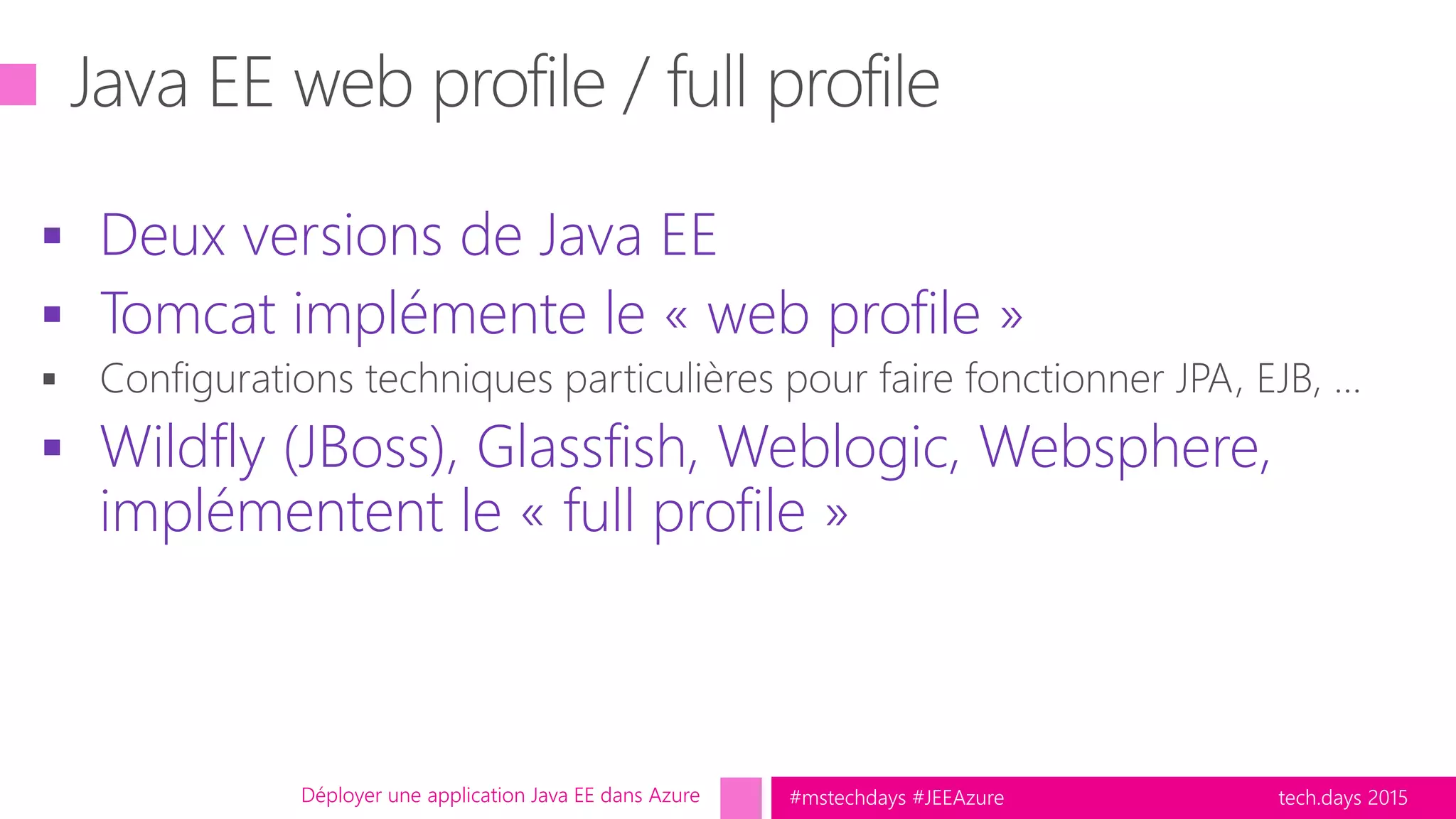tech.days 2015#mstechdays #JEEAzure
 Deux versions de Java EE
 Tomcat implémente le « web profile »
 Wildfly (JBoss), Glassfish, Weblogic, Websphere,
implémentent le « full profile »
Déployer une application Java EE dans Azure
 