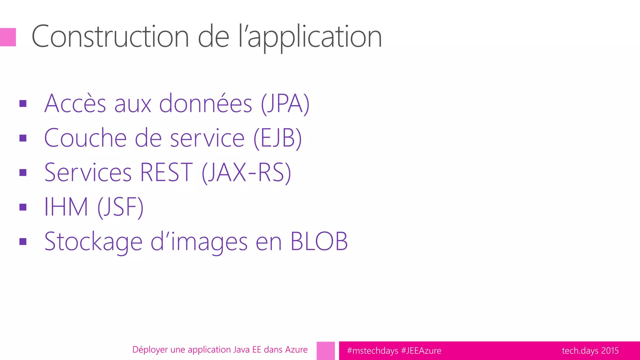 tech.days 2015#mstechdays #JEEAzure
 Accès aux données (JPA)
 Couche de service (EJB)
 Services REST (JAX-RS)
 IHM (JSF)
 Stockage d’images en BLOB
Déployer une application Java EE dans Azure
 