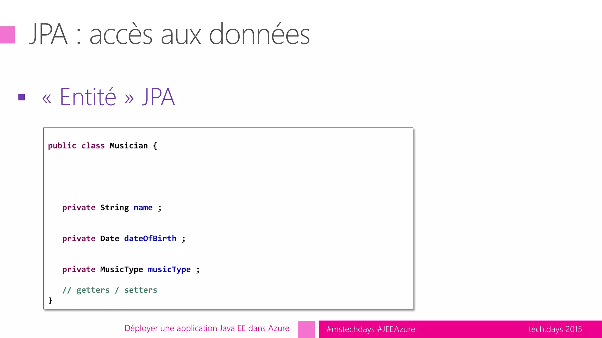 tech.days 2015#mstechdays #JEEAzure
 « Entité » JPA
Déployer une application Java EE dans Azure
public class Musician {
private String name ;
private Date dateOfBirth ;
private MusicType musicType ;
// getters / setters
}
 