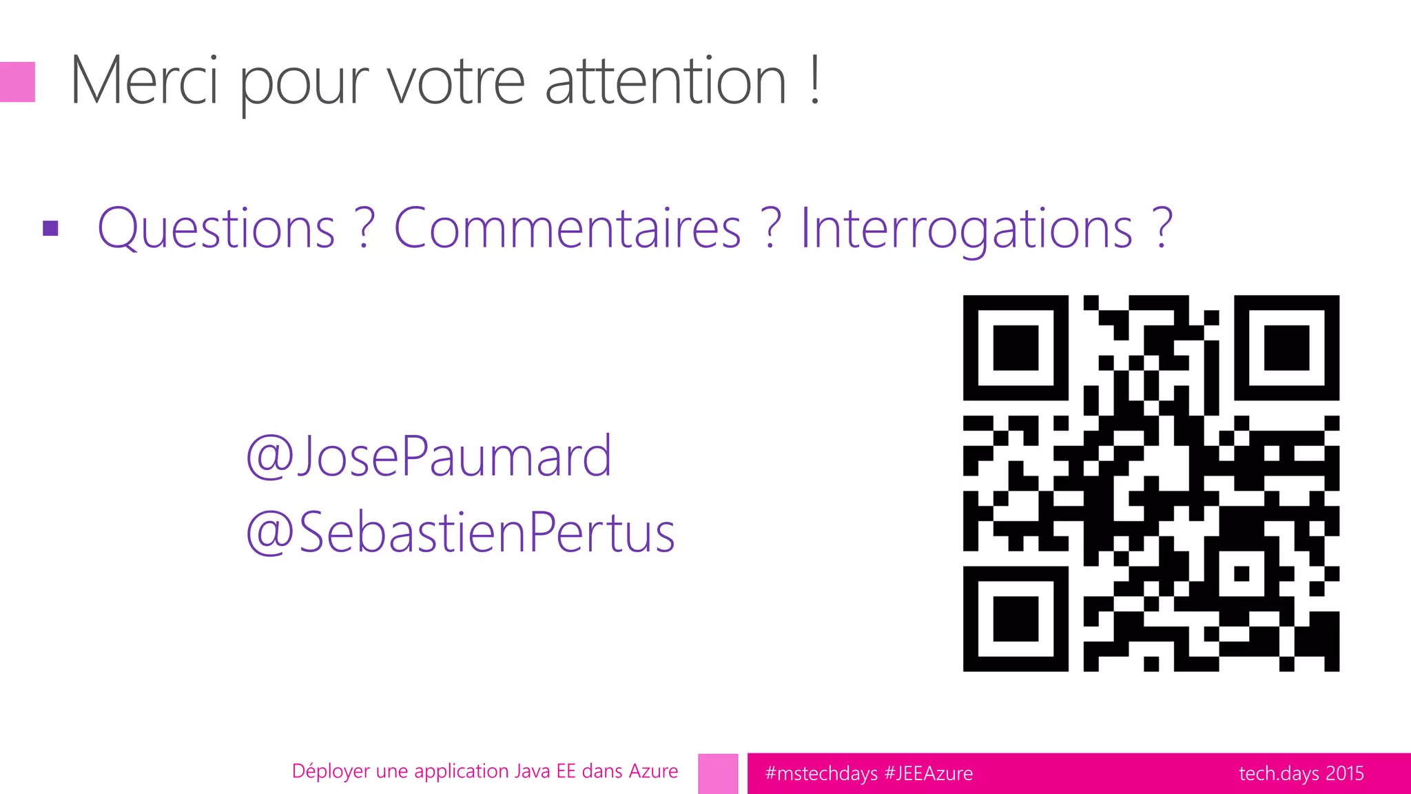tech.days 2015#mstechdays #JEEAzure
 Questions ? Commentaires ? Interrogations ?
@JosePaumard
@SebastienPertus
Déployer une application Java EE dans Azure
 