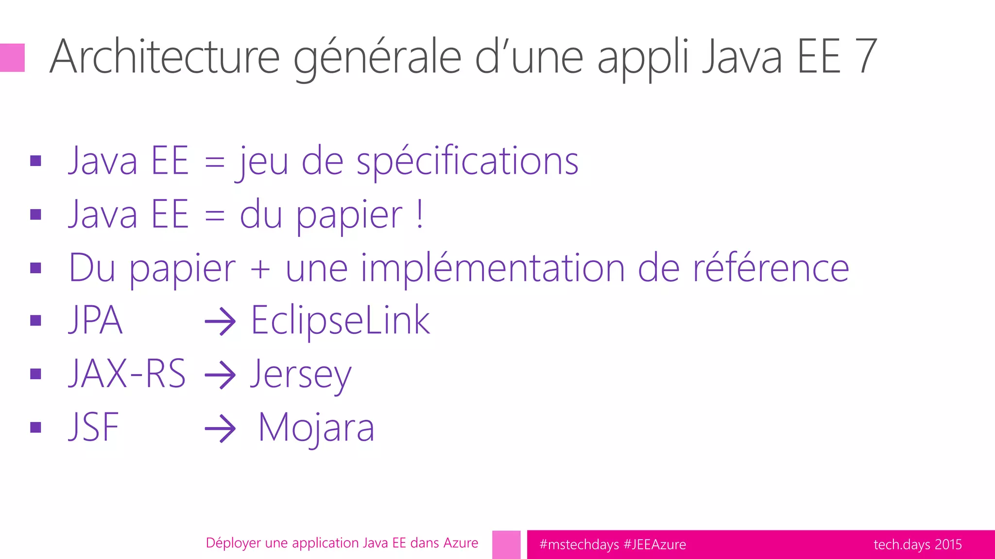 tech.days 2015#mstechdays #JEEAzure
 Java EE = jeu de spécifications
 Java EE = du papier !
 Du papier + une implémentation de référence
 JPA → EclipseLink
 JAX-RS → Jersey
 JSF → Mojara
Déployer une application Java EE dans Azure
 