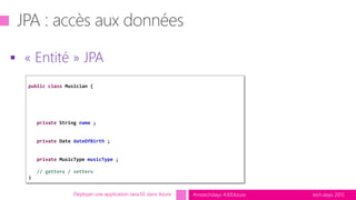 tech.days 2015#mstechdays #JEEAzure
 « Entité » JPA
Déployer une application Java EE dans Azure
public class Musician {
private String name ;
private Date dateOfBirth ;
private MusicType musicType ;
// getters / setters
}
 