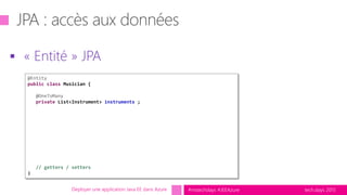 tech.days 2015#mstechdays #JEEAzure
 « Entité » JPA
Déployer une application Java EE dans Azure
@Entity
public class Musician {
@OneToMany
private List<Instrument> instruments ;
// getters / setters
}
 