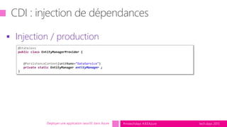 tech.days 2015#mstechdays #JEEAzureDéployer une application Java EE dans Azure
 Injection / production
@Stateless
public class EntityManagerProvider {
@PersistenceContext(unitName="DataService")
private static EntityManager entityManager ;
}
 
