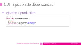 tech.days 2015#mstechdays #JEEAzureDéployer une application Java EE dans Azure
 Injection / production
@Stateless
public class EntityManagerProvider {
@Produces
@PersistenceContext(unitName="DataService")
private static EntityManager entityManager ;
}
 