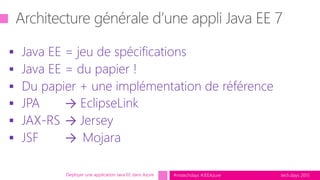 tech.days 2015#mstechdays #JEEAzure
 Java EE = jeu de spécifications
 Java EE = du papier !
 Du papier + une implémentation de référence
 JPA → EclipseLink
 JAX-RS → Jersey
 JSF → Mojara
Déployer une application Java EE dans Azure
 