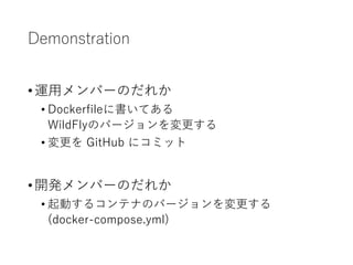Demonstration
•運用メンバーのだれか
• Dockerfileに書いてある
WildFlyのバージョンを変更する
• 変更を GitHub にコミット
•開発メンバーのだれか
• 起動するコンテナのバージョンを変更する
(docker-compose.yml)
 