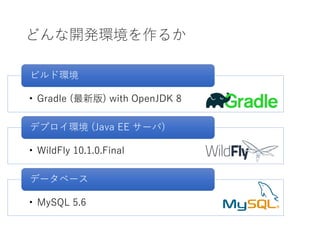 どんな開発環境を作るか
• Gradle (最新版) with OpenJDK 8
ビルド環境
• WildFly 10.1.0.Final
デプロイ環境 (Java EE サーバ)
• MySQL 5.6
データベース
 