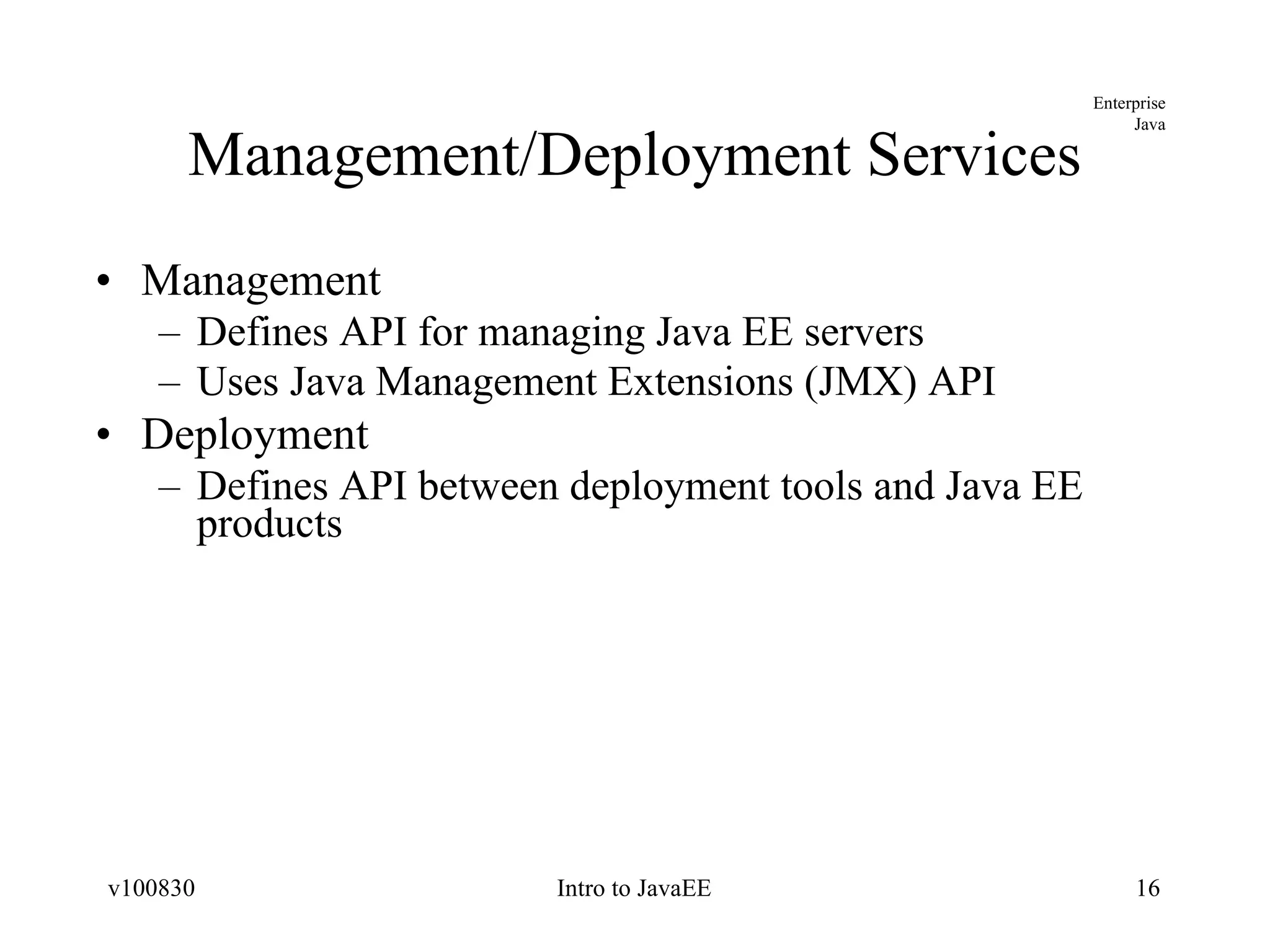 Management/Deployment Services Management Defines API for managing Java EE servers Uses Java Management Extensions (JMX) API Deployment Defines API between deployment tools and Java EE products 