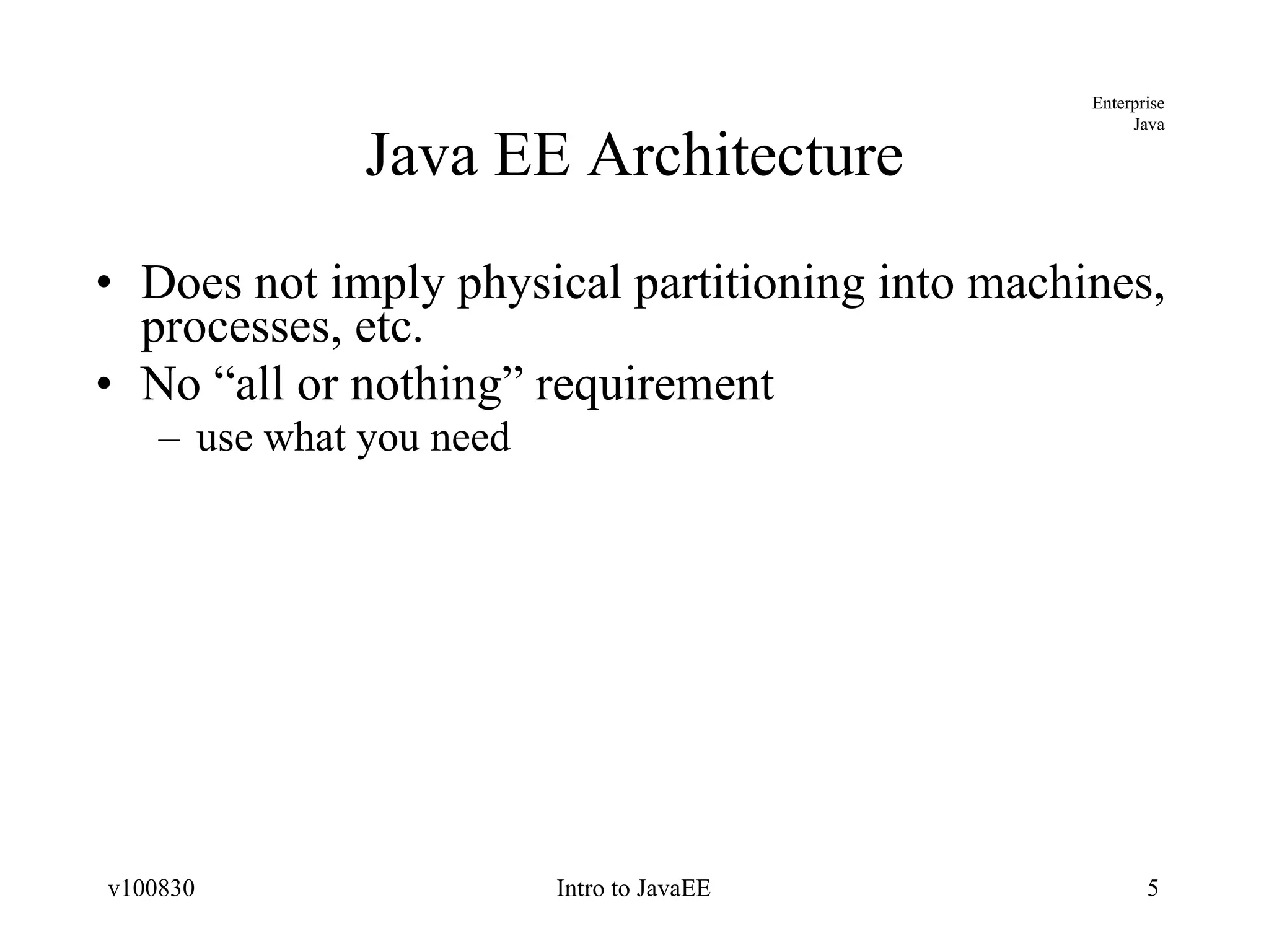 Java EE Architecture Does not imply physical partitioning into machines, processes, etc. No “all or nothing” requirement use what you need 