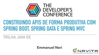 Trilha Java EE
Emmanuel Neri
CONSTRUINDO APIS DE FORMA PRODUTIVA
COM SPRING BOOT, SPRING DATA E
SPRING MVC
 