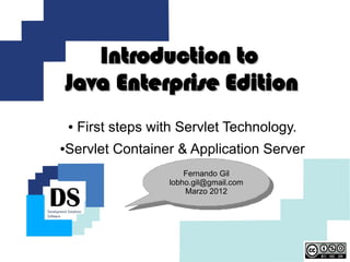 Introduction to
    Java Enterprise Edition
    ●   First steps with Servlet Technology.
Servlet Container & Application Server
●



                           Fernando Gil
                            Fernando Gil
                       lobho.gil@gmail.com
                        lobho.gil@gmail.com
                           Marzo 2012
                            Marzo 2012
 