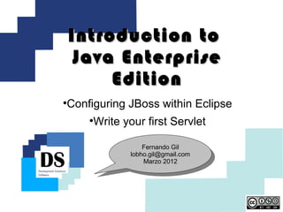 Introduction to
     Java Enterprise
         Edition

    Configuring JBoss within Eclipse
        
            Write your first Servlet

                       Fernando Gil
                   lobho.gil@gmail.com
                       Marzo 2012
 