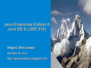 Java Enterprise Edition 6 Java EE 6 (JSR 316) Diego E. Silva Límaco Apuntes de Java: http://apuntesdejava.blogspot.com 