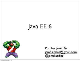 Java EE 6


                                 Por: Ing. José Díaz
                                 jamdiazdiaz@gmail.com
                                 @jamdiazdiaz
Wednesday, January 9, 13
 
